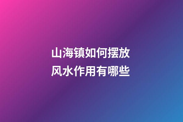 山海镇如何摆放 风水作用有哪些